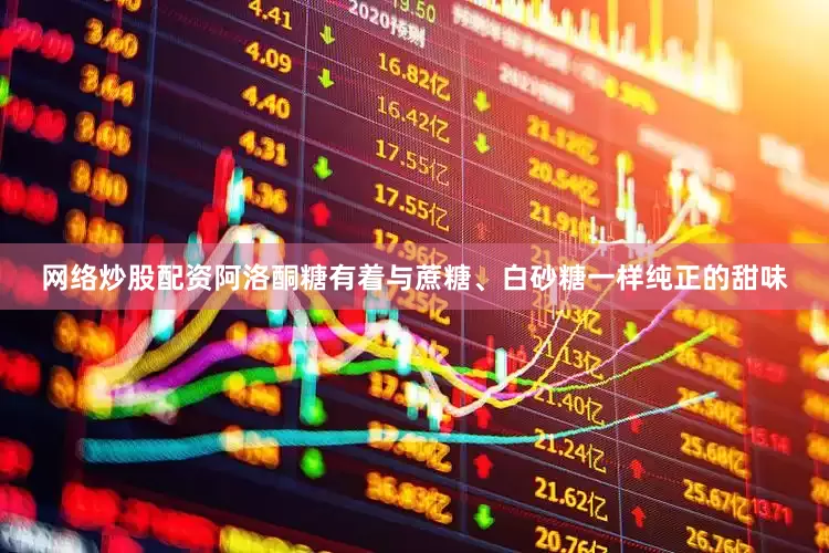 网络炒股配资阿洛酮糖有着与蔗糖、白砂糖一样纯正的甜味