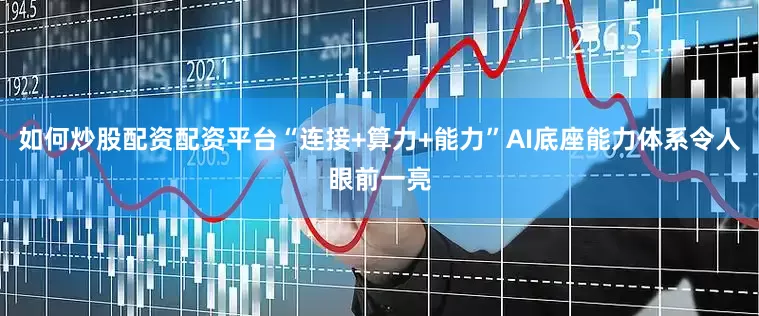 如何炒股配资配资平台“连接+算力+能力”AI底座能力体系令人眼前一亮