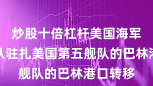 炒股十倍杠杆美国海军舰艇已从驻扎美国第五舰队的巴林港口转移