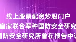 线上股票配资炒股门户网址英国皇家联合军种国防安全研究所曾在报告中说