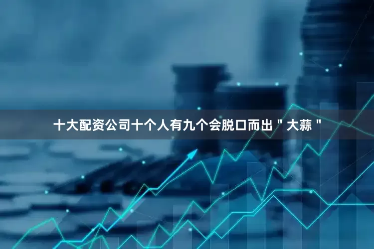 十大配资公司十个人有九个会脱口而出＂大蒜＂