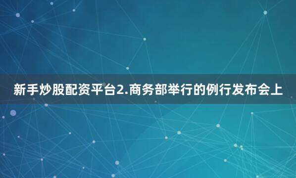 新手炒股配资平台2.商务部举行的例行发布会上