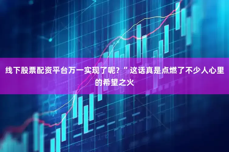 线下股票配资平台万一实现了呢？”这话真是点燃了不少人心里的希望之火