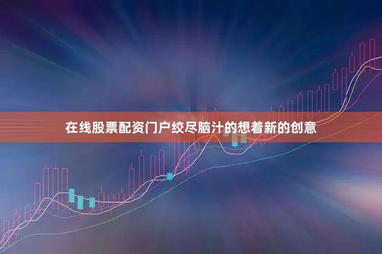 在线股票配资门户绞尽脑汁的想着新的创意