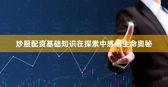 炒股配资基础知识在探索中感悟生命奥秘