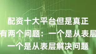 配资十大平台但是真正用起来会有两个问题：一个是从表层解决问题