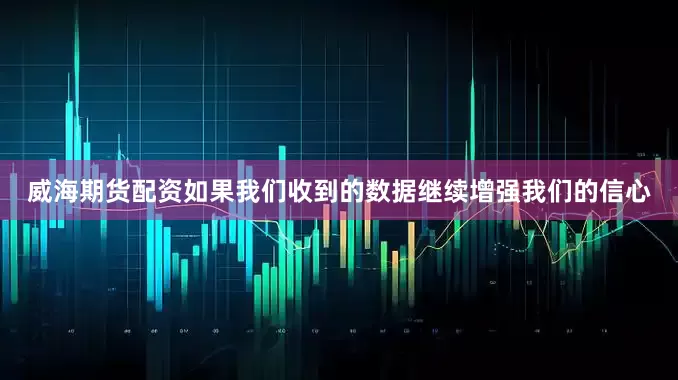 威海期货配资如果我们收到的数据继续增强我们的信心