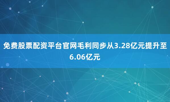 免费股票配资平台官网毛利同步从3.28亿元提升至6.06亿元