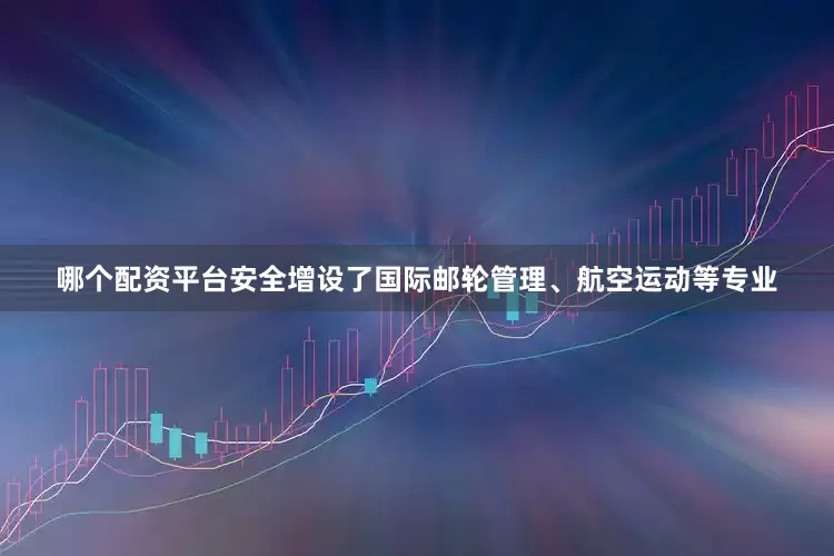 哪个配资平台安全增设了国际邮轮管理、航空运动等专业