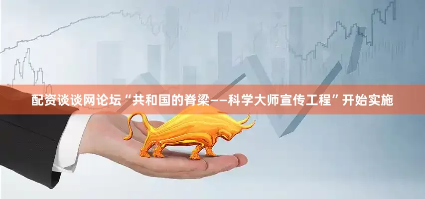 配资谈谈网论坛“共和国的脊梁——科学大师宣传工程”开始实施