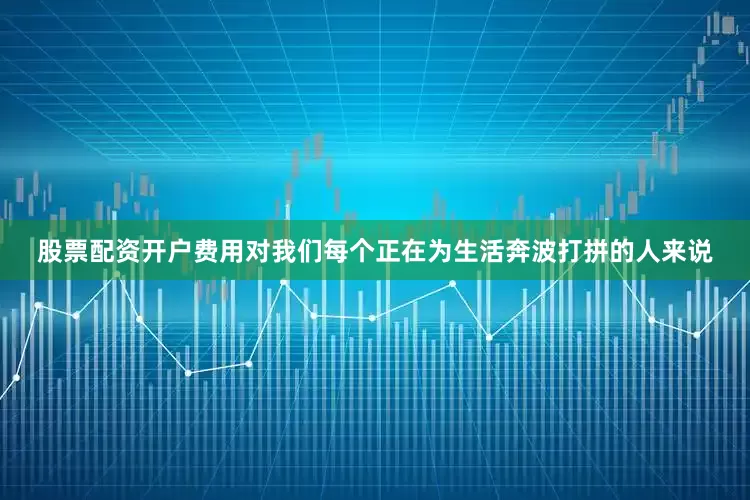 股票配资开户费用对我们每个正在为生活奔波打拼的人来说