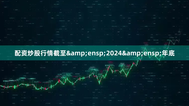 配资炒股行情截至&ensp;2024&ensp;年底