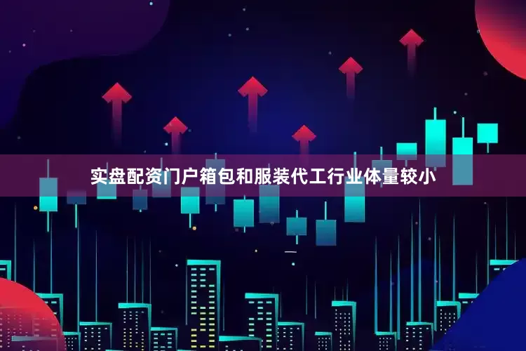 实盘配资门户箱包和服装代工行业体量较小