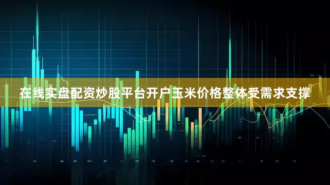 在线实盘配资炒股平台开户玉米价格整体受需求支撑