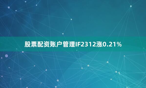 股票配资账户管理IF2312涨0.21%