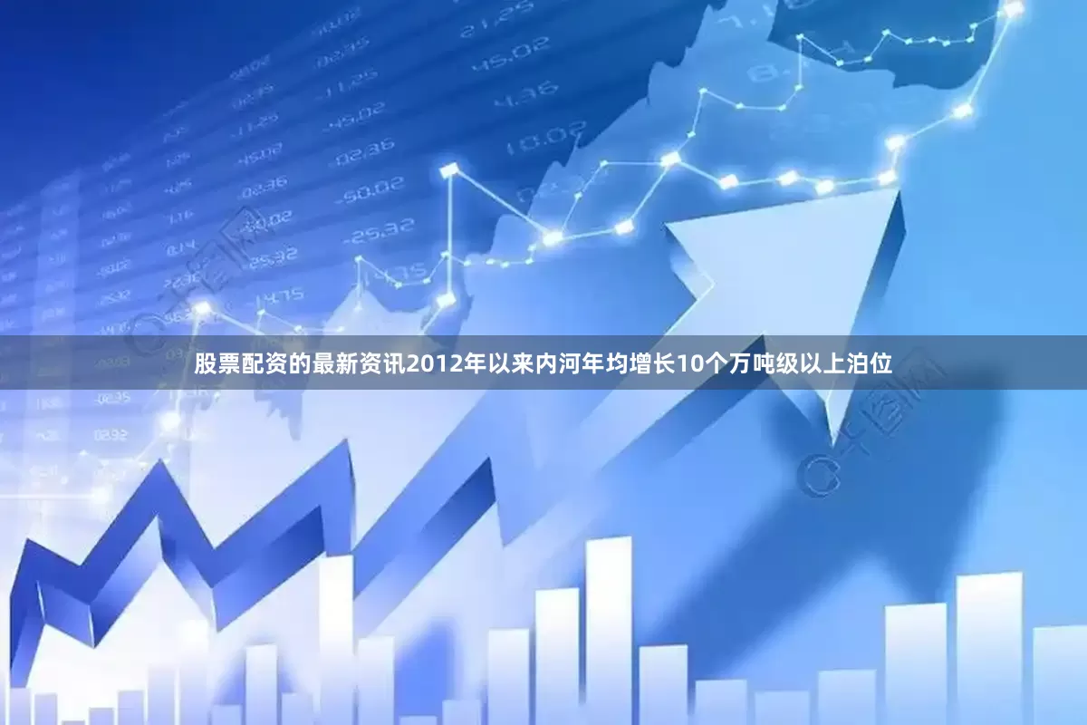 股票配资的最新资讯2012年以来内河年均增长10个万吨级以上泊位