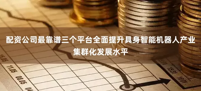 配资公司最靠谱三个平台全面提升具身智能机器人产业集群化发展水平