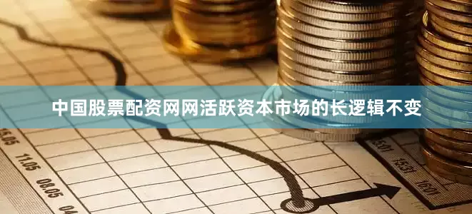 中国股票配资网网活跃资本市场的长逻辑不变