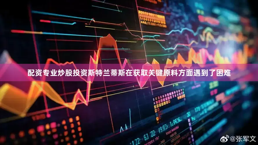 配资专业炒股投资斯特兰蒂斯在获取关键原料方面遇到了困难