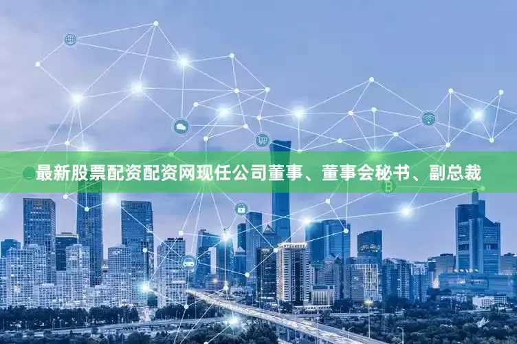 最新股票配资配资网现任公司董事、董事会秘书、副总裁