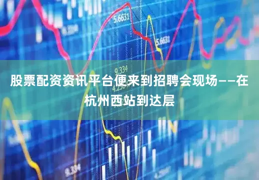 股票配资资讯平台便来到招聘会现场——在杭州西站到达层