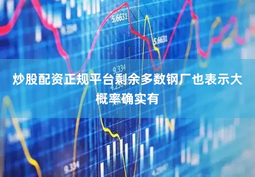 炒股配资正规平台剩余多数钢厂也表示大概率确实有