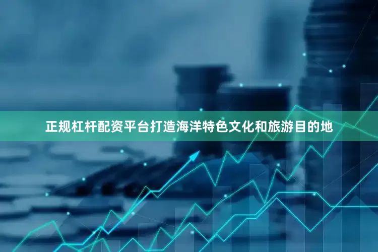 正规杠杆配资平台打造海洋特色文化和旅游目的地