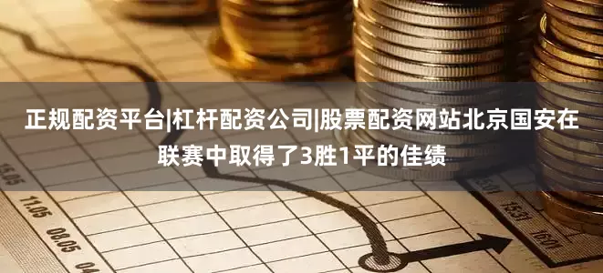 正规配资平台|杠杆配资公司|股票配资网站北京国安在联赛中取得了3胜1平的佳绩