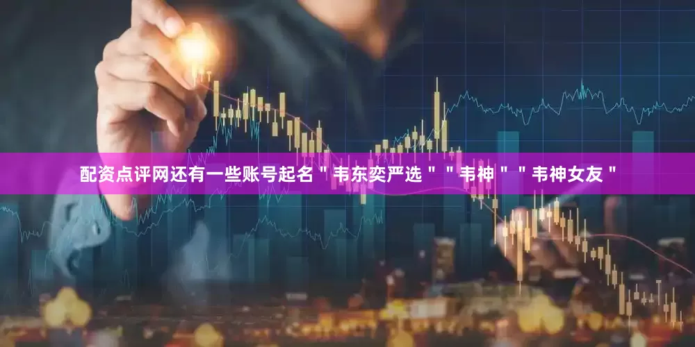 配资点评网还有一些账号起名＂韦东奕严选＂＂韦神＂＂韦神女友＂