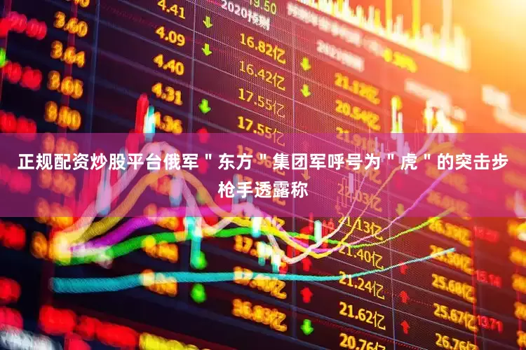 正规配资炒股平台俄军＂东方＂集团军呼号为＂虎＂的突击步枪手透露称