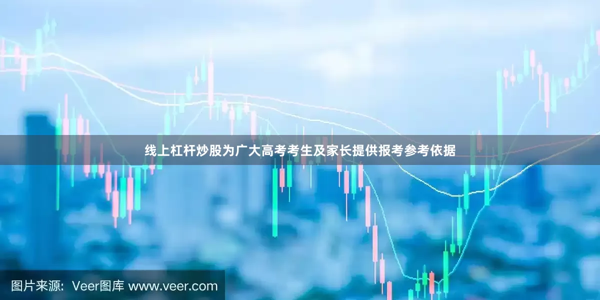 线上杠杆炒股为广大高考考生及家长提供报考参考依据