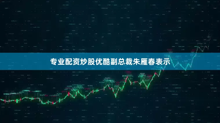 专业配资炒股优酷副总裁朱雁春表示
