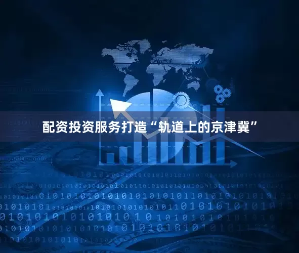 配资投资服务打造“轨道上的京津冀”