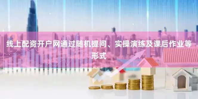 线上配资开户网通过随机提问、实操演练及课后作业等形式