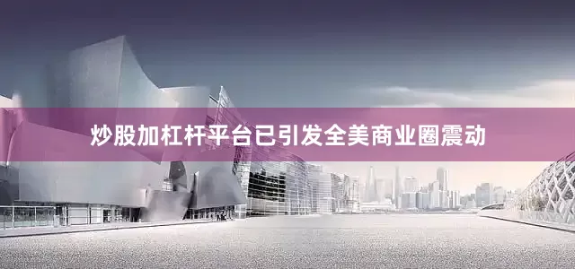 炒股加杠杆平台已引发全美商业圈震动