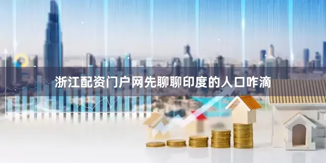 浙江配资门户网先聊聊印度的人口咋滴