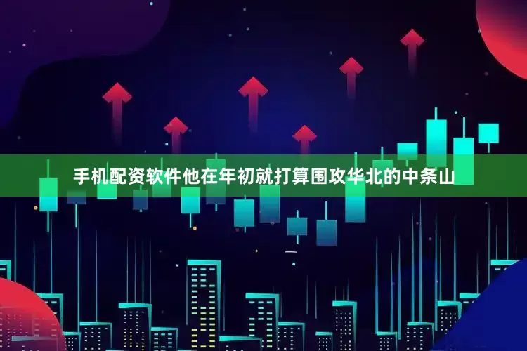手机配资软件他在年初就打算围攻华北的中条山