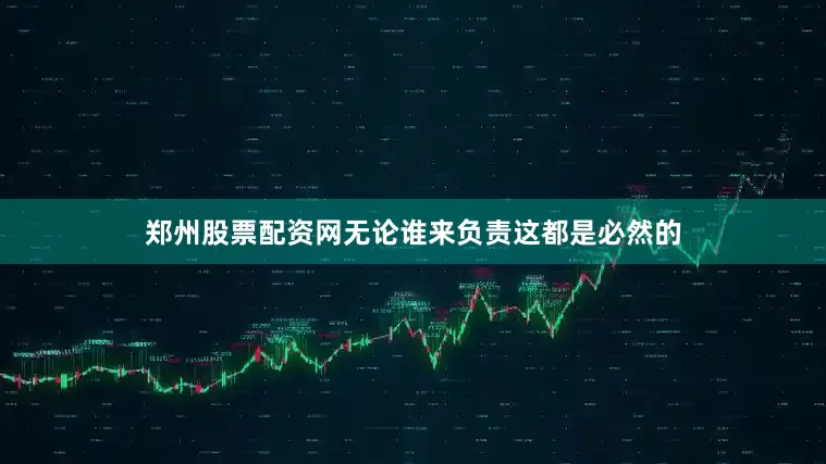 郑州股票配资网无论谁来负责这都是必然的