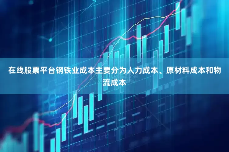 在线股票平台钢铁业成本主要分为人力成本、原材料成本和物流成本