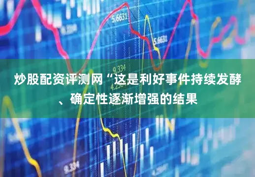 炒股配资评测网　　“这是利好事件持续发酵、确定性逐渐增强的结果