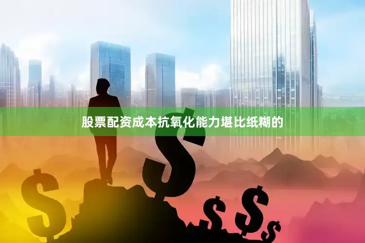 股票配资成本抗氧化能力堪比纸糊的