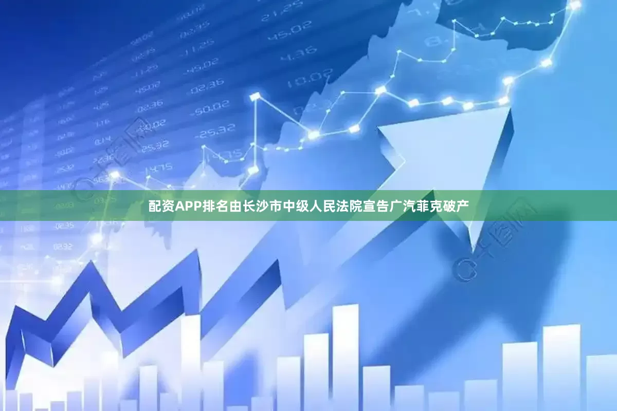 配资APP排名由长沙市中级人民法院宣告广汽菲克破产