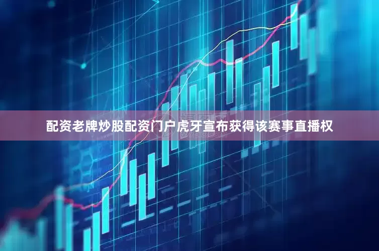 配资老牌炒股配资门户虎牙宣布获得该赛事直播权