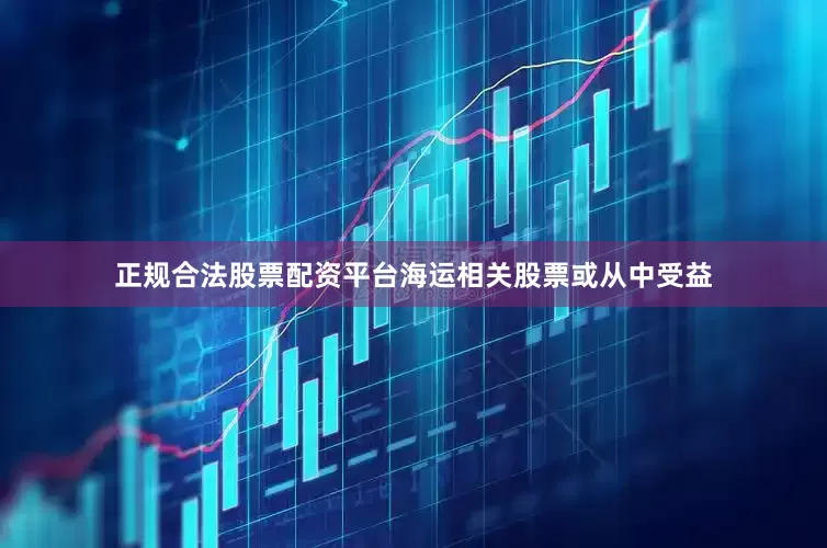 正规合法股票配资平台海运相关股票或从中受益