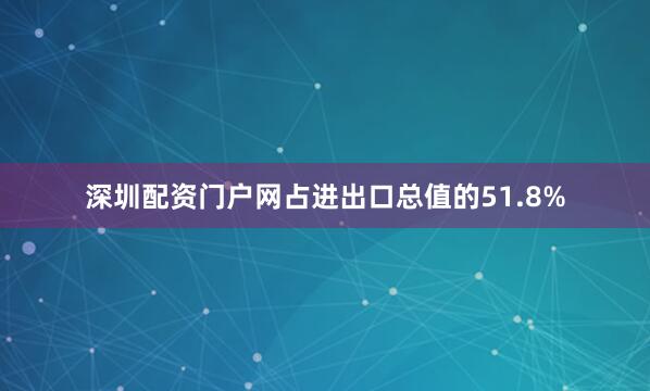 深圳配资门户网占进出口总值的51.8%
