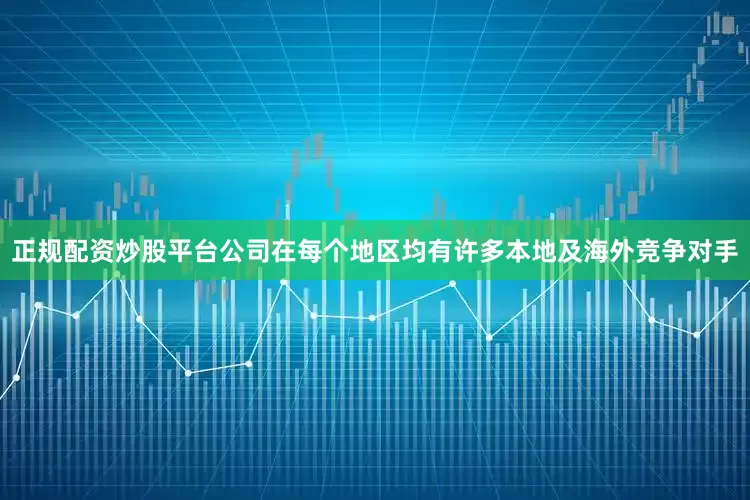 正规配资炒股平台公司在每个地区均有许多本地及海外竞争对手