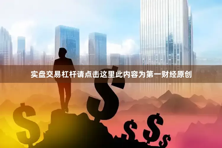 实盘交易杠杆请点击这里此内容为第一财经原创