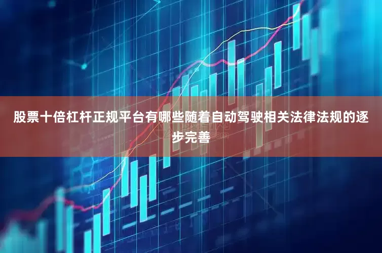 股票十倍杠杆正规平台有哪些随着自动驾驶相关法律法规的逐步完善