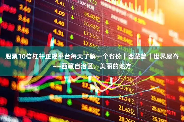 股票10倍杠杆正规平台每天了解一个省份｜西藏篇｜世界屋脊——西藏自治区，美丽的地方