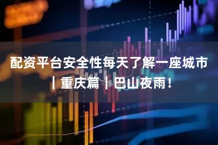 配资平台安全性每天了解一座城市｜重庆篇｜巴山夜雨！